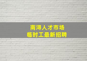 南浔人才市场临时工最新招聘