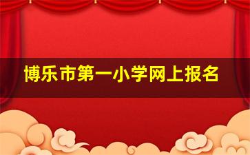 博乐市第一小学网上报名