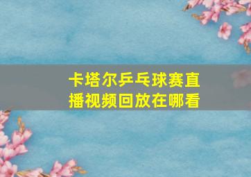 卡塔尔乒乓球赛直播视频回放在哪看