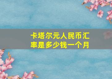 卡塔尔元人民币汇率是多少钱一个月