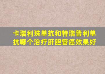 卡瑞利珠单抗和特瑞普利单抗哪个治疗肝胆管癌效果好