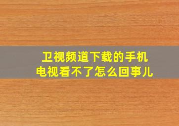 卫视频道下载的手机电视看不了怎么回事儿