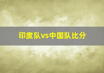 印度队vs中国队比分