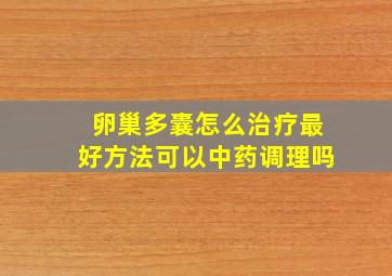 卵巢多囊怎么治疗最好方法可以中药调理吗