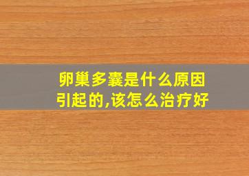 卵巢多囊是什么原因引起的,该怎么治疗好