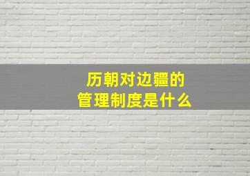 历朝对边疆的管理制度是什么