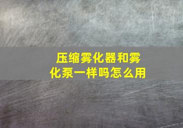 压缩雾化器和雾化泵一样吗怎么用