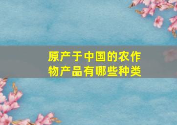 原产于中国的农作物产品有哪些种类