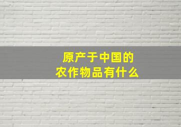 原产于中国的农作物品有什么