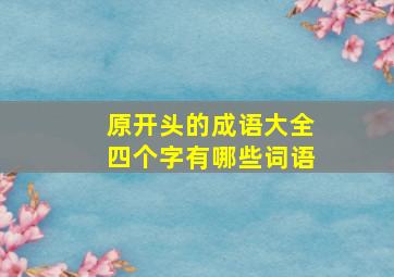 原开头的成语大全四个字有哪些词语