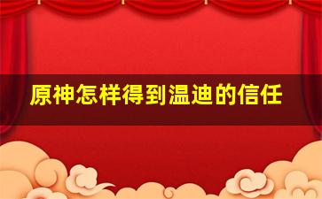 原神怎样得到温迪的信任