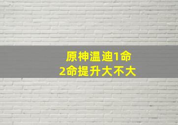 原神温迪1命2命提升大不大