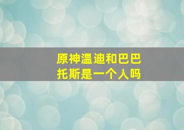 原神温迪和巴巴托斯是一个人吗