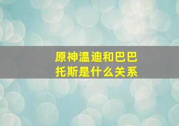 原神温迪和巴巴托斯是什么关系