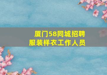 厦门58同城招聘服装样衣工作人员