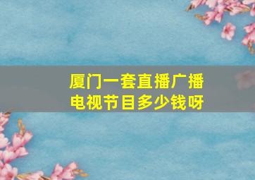 厦门一套直播广播电视节目多少钱呀