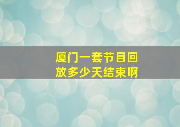 厦门一套节目回放多少天结束啊