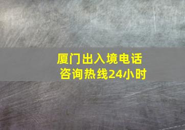 厦门出入境电话咨询热线24小时