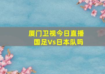 厦门卫视今日直播国足Vs日本队吗