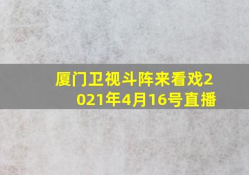 厦门卫视斗阵来看戏2021年4月16号直播