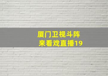 厦门卫视斗阵来看戏直播19