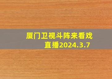 厦门卫视斗阵来看戏直播2024.3.7