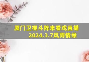 厦门卫视斗阵来看戏直播2024.3.7风雨情缘