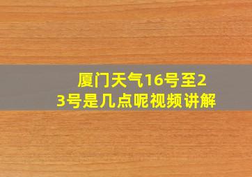 厦门天气16号至23号是几点呢视频讲解