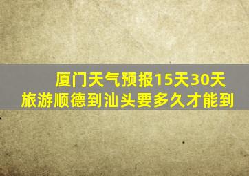 厦门天气预报15天30天旅游顺德到汕头要多久才能到