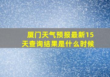 厦门天气预报最新15天查询结果是什么时候