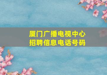 厦门广播电视中心招聘信息电话号码