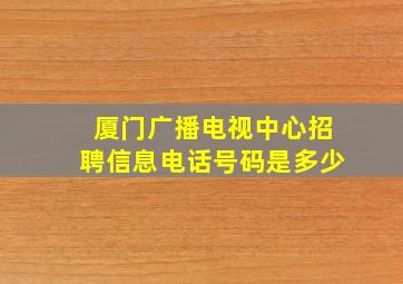 厦门广播电视中心招聘信息电话号码是多少