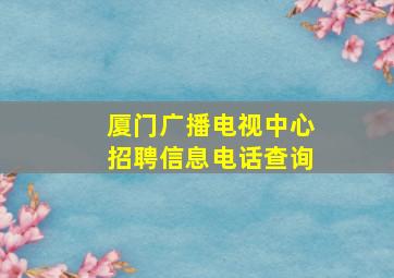 厦门广播电视中心招聘信息电话查询