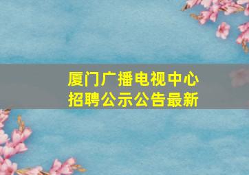 厦门广播电视中心招聘公示公告最新