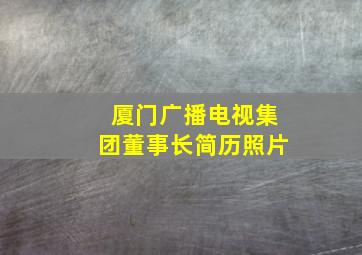 厦门广播电视集团董事长简历照片