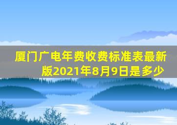 厦门广电年费收费标准表最新版2021年8月9日是多少