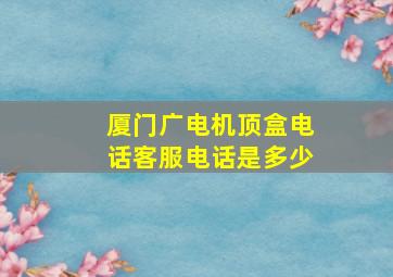 厦门广电机顶盒电话客服电话是多少