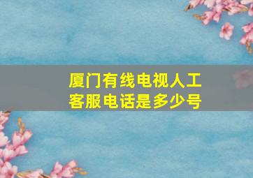 厦门有线电视人工客服电话是多少号