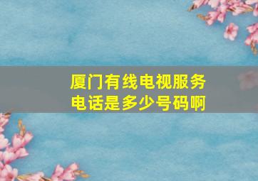 厦门有线电视服务电话是多少号码啊