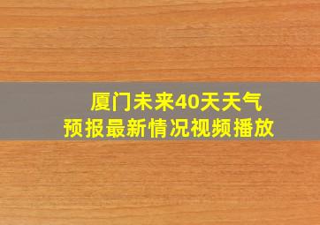 厦门未来40天天气预报最新情况视频播放