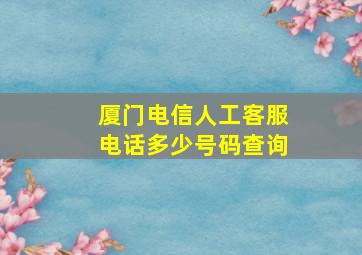 厦门电信人工客服电话多少号码查询