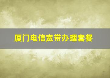 厦门电信宽带办理套餐