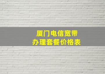 厦门电信宽带办理套餐价格表