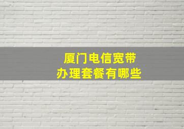 厦门电信宽带办理套餐有哪些