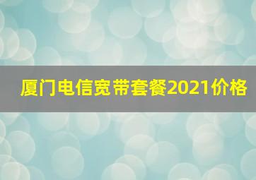 厦门电信宽带套餐2021价格