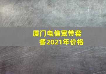 厦门电信宽带套餐2021年价格