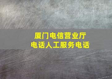 厦门电信营业厅电话人工服务电话