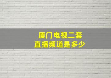 厦门电视二套直播频道是多少