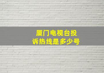 厦门电视台投诉热线是多少号