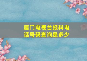 厦门电视台报料电话号码查询是多少